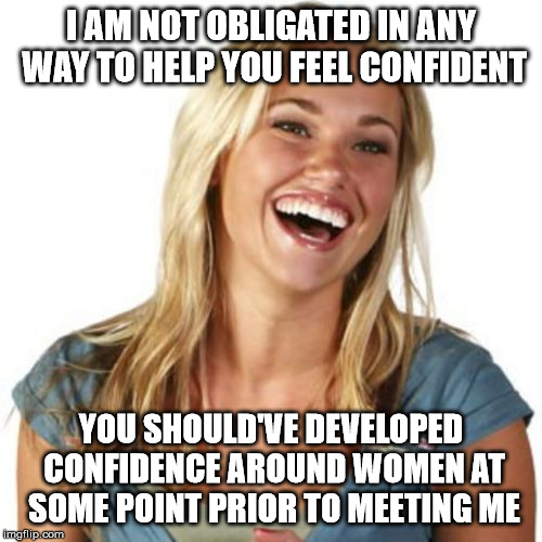 The Catch-22 for Unconfident Men | I AM NOT OBLIGATED IN ANY WAY TO HELP YOU FEEL CONFIDENT; YOU SHOULD'VE DEVELOPED CONFIDENCE AROUND WOMEN AT SOME POINT PRIOR TO MEETING ME | image tagged in memes,friend zone fiona | made w/ Imgflip meme maker