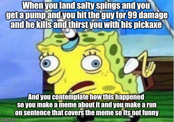 Mocking Spongebob | When you land salty spings and you get a pump and you hit the guy for 99 damage and he kills and thirst you with his pickaxe; And you contemplate how this happened so you make a meme about it and you make a run on sentence that covers the meme so its not funny | image tagged in memes,mocking spongebob | made w/ Imgflip meme maker