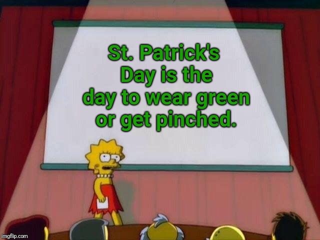 St. Patrick's Day is the day to wear green or get pinched. | St. Patrick's Day is the day to wear green or get pinched. | image tagged in lisa simpson's presentation,memes,holidays,saint patrick's day,holiday,funny | made w/ Imgflip meme maker