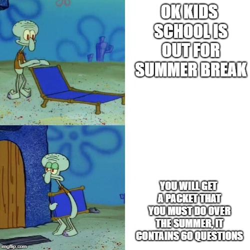 Squidwards Lounge Chair | OK KIDS SCHOOL IS OUT FOR SUMMER BREAK; YOU WILL GET A PACKET THAT YOU MUST DO OVER THE SUMMER, IT CONTAINS 60 QUESTIONS | image tagged in squidwards lounge chair | made w/ Imgflip meme maker