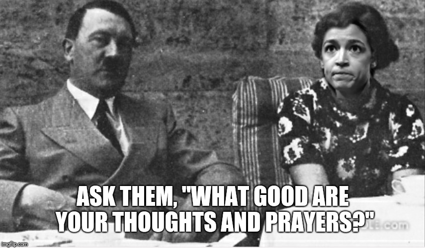 Evil Words | ASK THEM, "WHAT GOOD ARE YOUR THOUGHTS AND PRAYERS?" | image tagged in new,alexandria ocasio-cortez,hitler | made w/ Imgflip meme maker