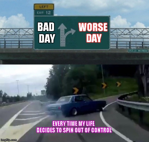 Left Exit 12 Off Ramp | BAD DAY; WORSE DAY; EVERY TIME MY LIFE DECIDES TO SPIN OUT OF CONTROL | image tagged in memes,left exit 12 off ramp | made w/ Imgflip meme maker