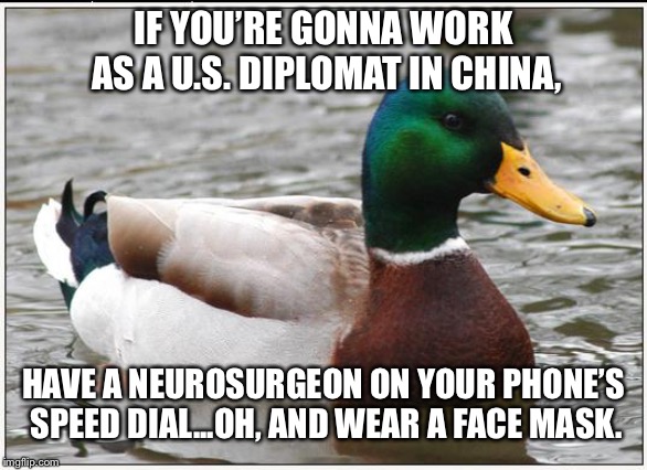 Brain microwaves Made In China | IF YOU’RE GONNA WORK AS A U.S. DIPLOMAT IN CHINA, HAVE A NEUROSURGEON ON YOUR PHONE’S SPEED DIAL...OH, AND WEAR A FACE MASK. | image tagged in memes,actual advice mallard,china,microwave,american,brain | made w/ Imgflip meme maker