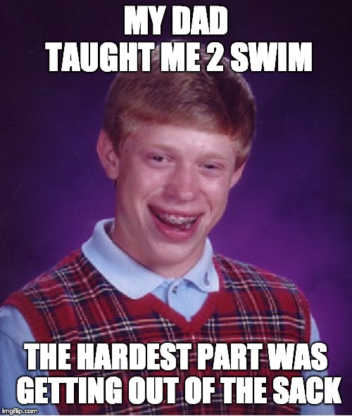 Bad Luck Brian Meme | MY DAD TAUGHT ME 2 SWIM; THE HARDEST PART WAS GETTING OUT OF THE SACK | image tagged in memes,bad luck brian | made w/ Imgflip meme maker