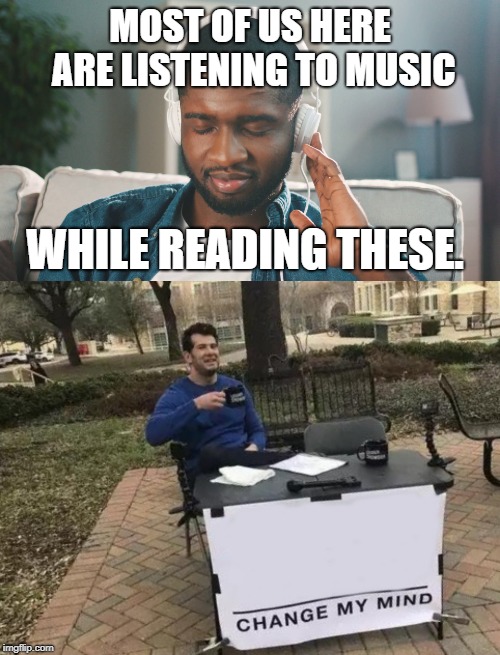 MOST OF US HERE ARE LISTENING TO MUSIC; WHILE READING THESE. | image tagged in memes,change my mind | made w/ Imgflip meme maker