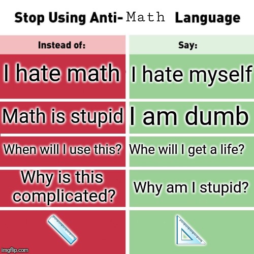 Stop Using Anti-Animal Language | Math; I hate math; I hate myself; I am dumb; Math is stupid; When will I use this? Whe will I get a life? Why is this complicated? Why am I stupid? 📏; 📐 | image tagged in stop using anti-animal language | made w/ Imgflip meme maker
