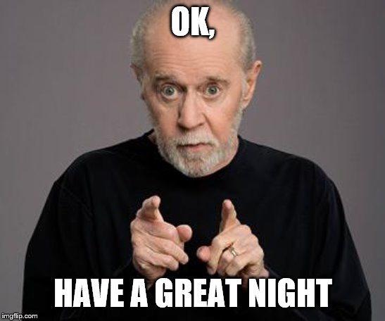 george carlin | OK, HAVE A GREAT NIGHT | image tagged in george carlin | made w/ Imgflip meme maker