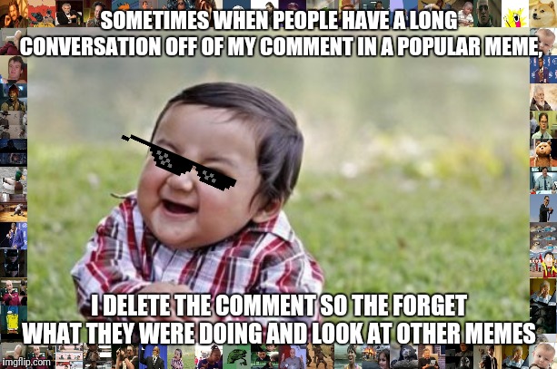 Evil Toddler Meme | SOMETIMES WHEN PEOPLE HAVE A LONG CONVERSATION OFF OF MY COMMENT IN A POPULAR MEME, I DELETE THE COMMENT SO THE FORGET WHAT THEY WERE DOING AND LOOK AT OTHER MEMES | image tagged in memes,evil toddler | made w/ Imgflip meme maker