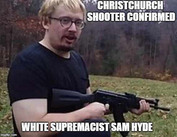 CHRISTCHURCH SHOOTER CONFIRMED; WHITE SUPREMACIST
SAM HYDE | image tagged in whitesupremacy | made w/ Imgflip meme maker