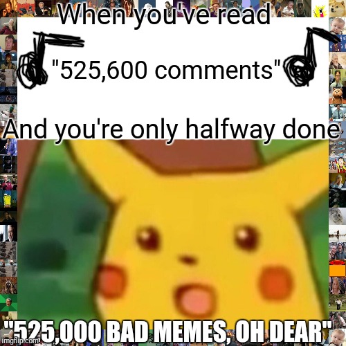 How do you measure when to stop reading | When you've read; "525,600 comments"; And you're only halfway done; "525,000 BAD MEMES, OH DEAR" | image tagged in memes,surprised pikachu | made w/ Imgflip meme maker