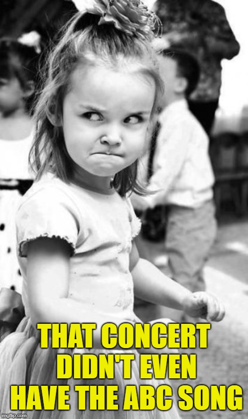 Angry Toddler Meme | THAT CONCERT DIDN'T EVEN HAVE THE ABC SONG | image tagged in memes,angry toddler | made w/ Imgflip meme maker