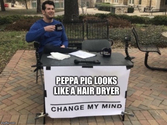 Change my mind | PEPPA PIG LOOKS LIKE A HAIR DRYER | image tagged in peppa pig,change my mind | made w/ Imgflip meme maker