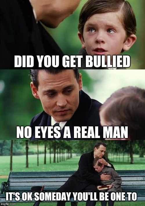 Finding Neverland | DID YOU GET BULLIED; NO EYES A REAL MAN; IT'S OK SOMEDAY YOU'LL BE ONE TO | image tagged in memes,finding neverland | made w/ Imgflip meme maker
