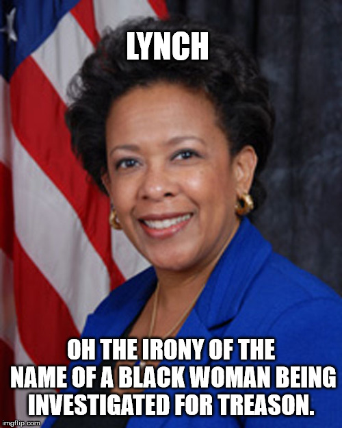 Lynch=Treason | LYNCH; OH THE IRONY OF THE NAME OF A BLACK WOMAN BEING INVESTIGATED FOR TREASON. | image tagged in loretty lynch,treason,investigation,fisa,dossier | made w/ Imgflip meme maker