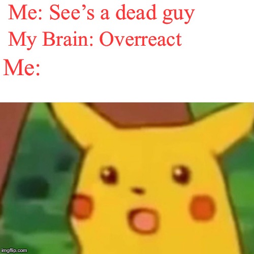 Surprised Pikachu | Me: See’s a dead guy; My Brain: Overreact; Me: | image tagged in memes,surprised pikachu | made w/ Imgflip meme maker