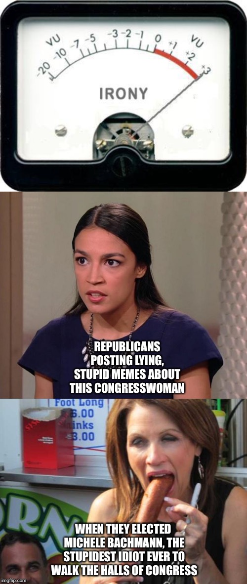 Irony | REPUBLICANS POSTING LYING, STUPID MEMES ABOUT THIS CONGRESSWOMAN; WHEN THEY ELECTED MICHELE BACHMANN, THE STUPIDEST IDIOT EVER TO WALK THE HALLS OF CONGRESS | image tagged in irony meter,michele bachmann,ocasio-cortez | made w/ Imgflip meme maker