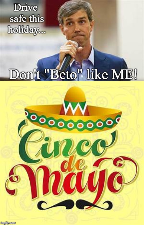 Wrong holiday, O' Roarke! | Drive safe this holiday... Don't "Beto" like ME! | image tagged in beto,holidays,cinco de mayo,conservatives,politics,funny | made w/ Imgflip meme maker