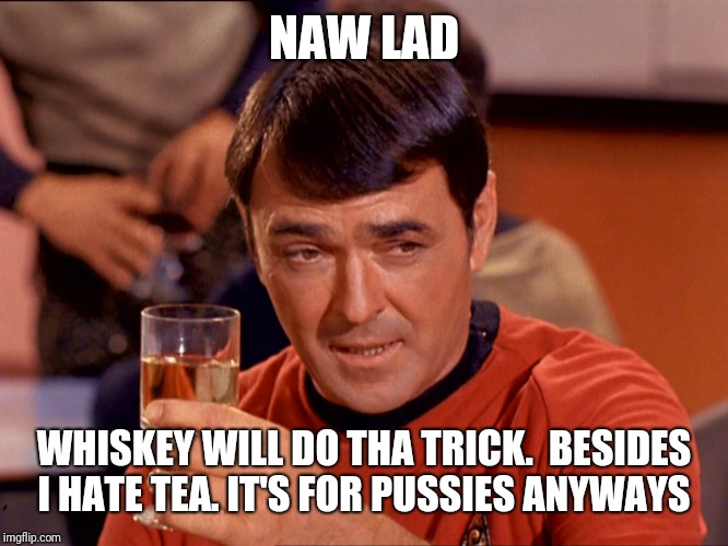Star Trek Scotty | NAW LAD WHISKEY WILL DO THA TRICK.  BESIDES I HATE TEA. IT'S FOR PUSSIES ANYWAYS | image tagged in star trek scotty | made w/ Imgflip meme maker