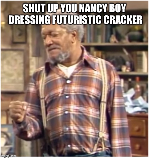 Freds fist to Jacks head | SHUT UP YOU NANCY BOY DRESSING FUTURISTIC CRACKER | image tagged in freds fist to jacks head | made w/ Imgflip meme maker