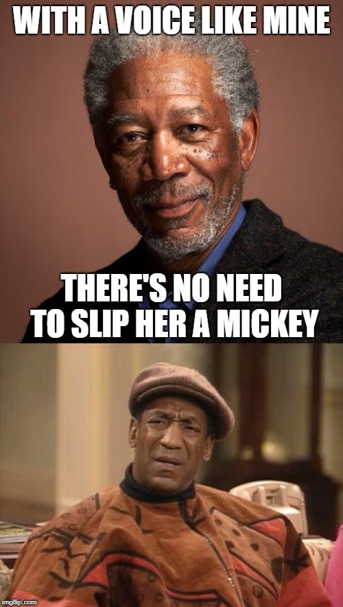 Unlike certain Cosbys | WITH A VOICE LIKE MINE; THERE'S NO NEED TO SLIP HER A MICKEY | image tagged in morgan freeman,bill cosby confused,memes,voice | made w/ Imgflip meme maker