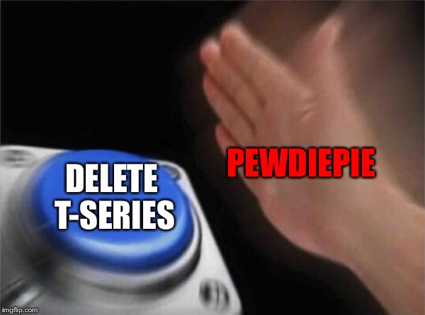 Blank Nut Button | PEWDIEPIE; DELETE T-SERIES | image tagged in memes,blank nut button | made w/ Imgflip meme maker