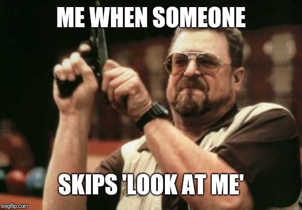 Am I The Only One Around Here | ME WHEN SOMEONE; SKIPS 'LOOK AT ME' | image tagged in memes,am i the only one around here | made w/ Imgflip meme maker