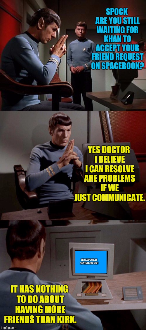 Spock on Spacebook | SPOCK ARE YOU STILL WAITING FOR KHAN TO ACCEPT YOUR FRIEND REQUEST ON SPACEBOOK? YES DOCTOR I BELIEVE I CAN RESOLVE ARE PROBLEMS IF WE JUST COMMUNICATE. SPACEBOOK IS SPYING ON YOU; IT HAS NOTHING TO DO ABOUT HAVING MORE FRIENDS THAN KIRK. | image tagged in star trek,spock,bones mccoy,space,book,facebook | made w/ Imgflip meme maker