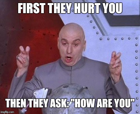 Dr Evil Laser Meme | FIRST THEY HURT YOU; THEN THEY ASK: "HOW ARE YOU" | image tagged in memes,dr evil laser | made w/ Imgflip meme maker