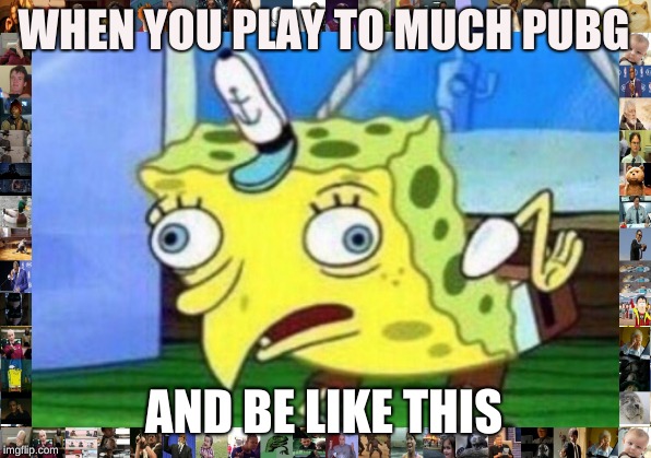 Mocking Spongebob Meme | WHEN YOU PLAY TO MUCH PUBG AND BE LIKE THIS | image tagged in memes,mocking spongebob | made w/ Imgflip meme maker