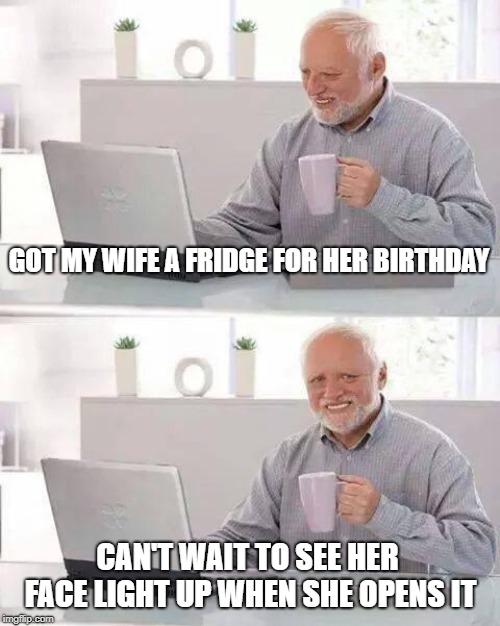 Hide the Pain Harold Meme | GOT MY WIFE A FRIDGE FOR HER BIRTHDAY; CAN'T WAIT TO SEE HER FACE LIGHT UP WHEN SHE OPENS IT | image tagged in memes,hide the pain harold,SubSimGPT2Interactive | made w/ Imgflip meme maker