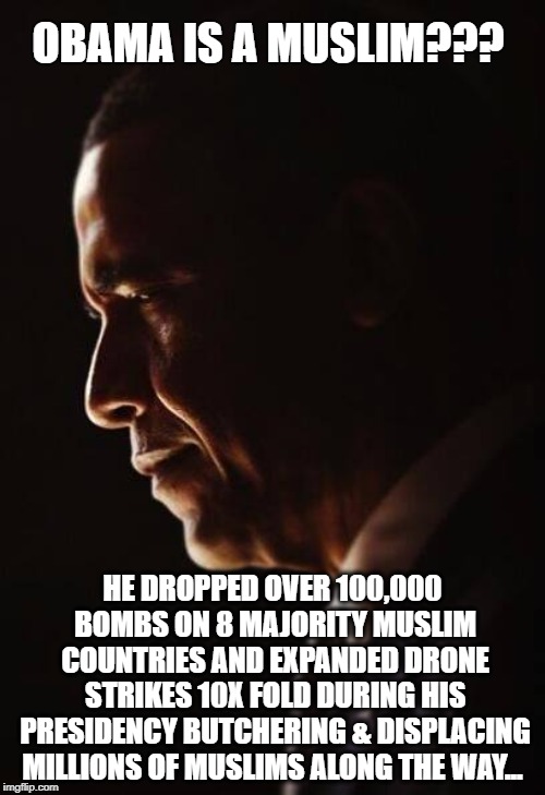 Obama Is A Muslim??? | OBAMA IS A MUSLIM??? HE DROPPED OVER 100,000 BOMBS ON 8 MAJORITY MUSLIM COUNTRIES AND EXPANDED DRONE STRIKES 10X FOLD DURING HIS PRESIDENCY BUTCHERING & DISPLACING MILLIONS OF MUSLIMS ALONG THE WAY... | image tagged in barack obama,muslim,president obama,bomb | made w/ Imgflip meme maker