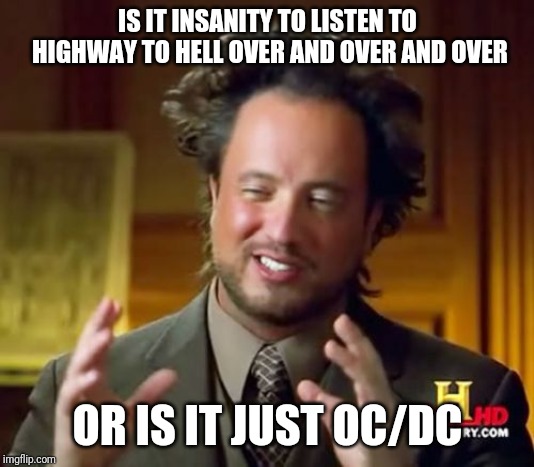 Ancient Aliens | IS IT INSANITY TO LISTEN TO HIGHWAY TO HELL OVER AND OVER AND OVER; OR IS IT JUST OC/DC | image tagged in memes,ancient aliens | made w/ Imgflip meme maker