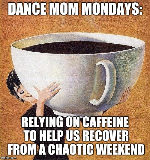 large coffee | DANCE MOM MONDAYS:; RELYING ON CAFFEINE TO HELP US RECOVER FROM A CHAOTIC WEEKEND | image tagged in large coffee | made w/ Imgflip meme maker
