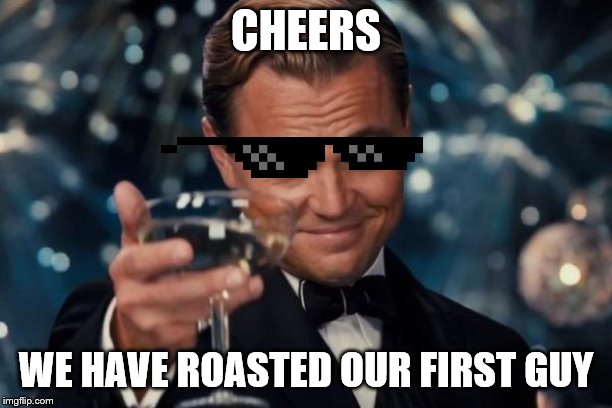 Leonardo Dicaprio Cheers | CHEERS; WE HAVE ROASTED OUR FIRST GUY | image tagged in memes,leonardo dicaprio cheers | made w/ Imgflip meme maker