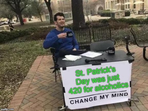 Basically true for some people... | St. Patrick's Day was just 420 for alcoholics | image tagged in memes,change my mind,st patrick's day,funny,420,irish | made w/ Imgflip meme maker