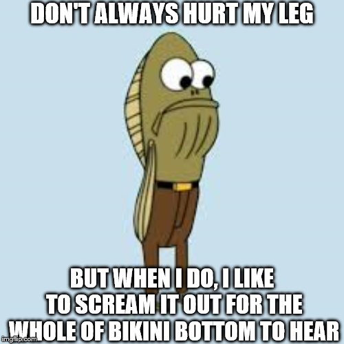 DON'T ALWAYS HURT MY LEG; BUT WHEN I DO, I LIKE TO SCREAM IT OUT FOR THE WHOLE OF BIKINI BOTTOM TO HEAR | made w/ Imgflip meme maker