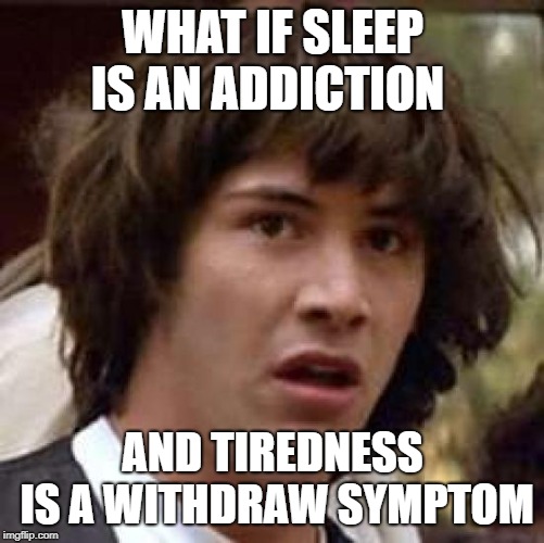 Conspiracy Keanu Meme | WHAT IF SLEEP IS AN ADDICTION; AND TIREDNESS IS A WITHDRAW SYMPTOM | image tagged in memes,conspiracy keanu | made w/ Imgflip meme maker