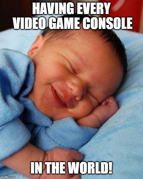 sleeping baby laughing | HAVING EVERY VIDEO GAME CONSOLE IN THE WORLD! | image tagged in sleeping baby laughing | made w/ Imgflip meme maker