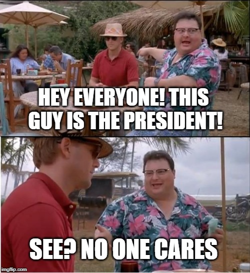 See Nobody Cares Meme | HEY EVERYONE! THIS GUY IS THE PRESIDENT! SEE? NO ONE CARES | image tagged in memes,see nobody cares | made w/ Imgflip meme maker