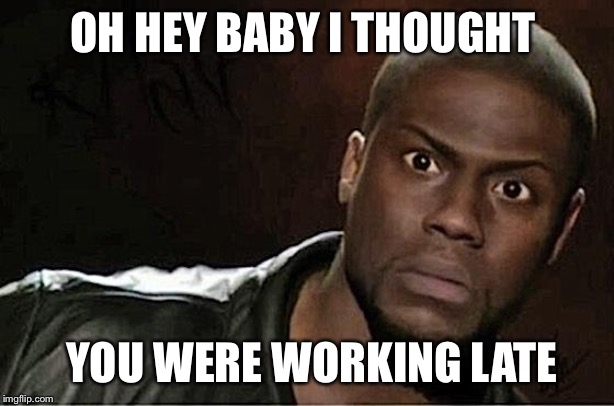 Kevin Hart | OH HEY BABY I THOUGHT; YOU WERE WORKING LATE | image tagged in memes,kevin hart | made w/ Imgflip meme maker