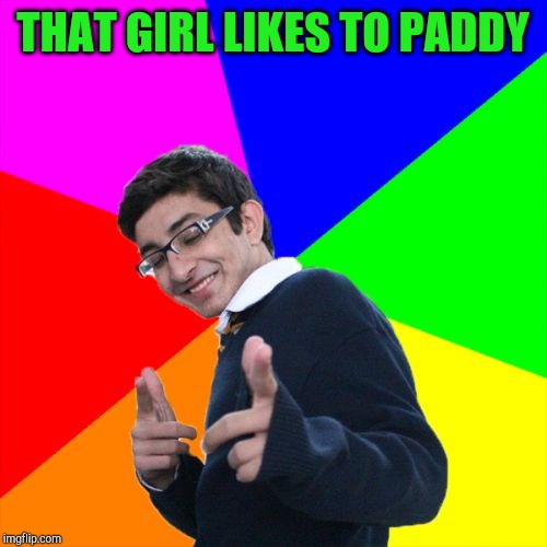 Subtle Pickup Liner Meme | THAT GIRL LIKES TO PADDY | image tagged in memes,subtle pickup liner | made w/ Imgflip meme maker