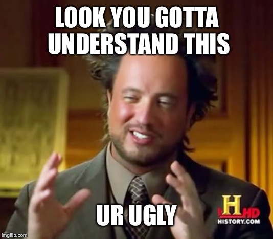 Ancient Aliens Meme | LOOK YOU GOTTA UNDERSTAND THIS; UR UGLY | image tagged in memes,ancient aliens | made w/ Imgflip meme maker