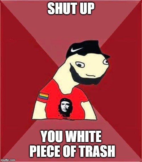 idiot leftist | SHUT UP; YOU WHITE PIECE OF TRASH | image tagged in idiot leftist | made w/ Imgflip meme maker