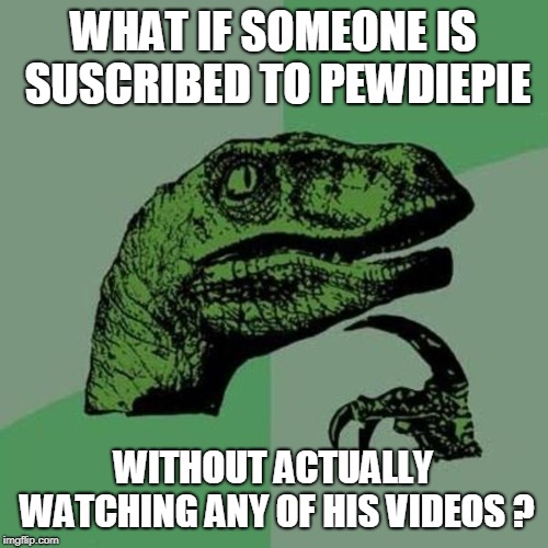 WHAT IF SOMEONE IS SUSCRIBED TO PEWDIEPIE WITHOUT ACTUALLY WATCHING ANY OF HIS VIDEOS ? | made w/ Imgflip meme maker