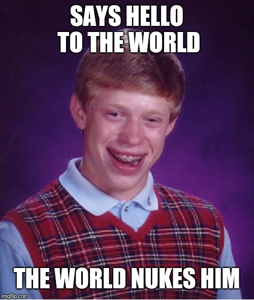 Bad Luck Brian | SAYS HELLO TO THE WORLD; THE WORLD NUKES HIM | image tagged in memes,bad luck brian | made w/ Imgflip meme maker