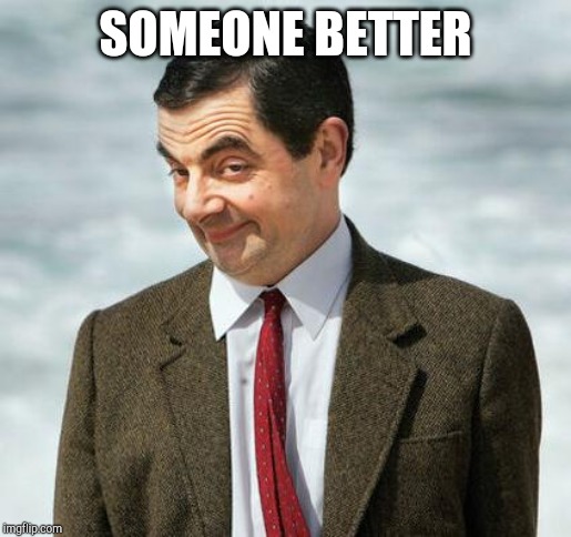 mr bean | SOMEONE BETTER | image tagged in mr bean | made w/ Imgflip meme maker