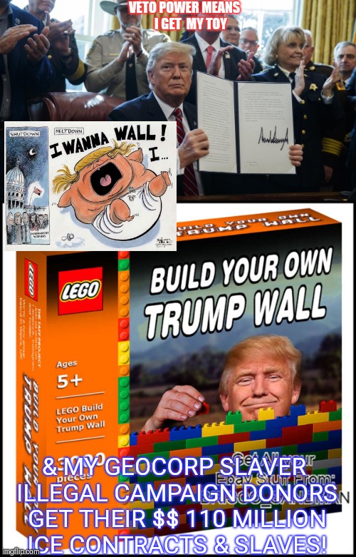 Big Toys For Big Bullies | VETO POWER MEANS       I GET  MY TOY; & MY GEOCORP SLAVER ILLEGAL CAMPAIGN DONORS GET THEIR $$ 110 MILLION  ICE CONTRACTS & SLAVES! | image tagged in trumps wall,wait thats illegal,con,prisoner,immigrant children,trump immigration policy | made w/ Imgflip meme maker
