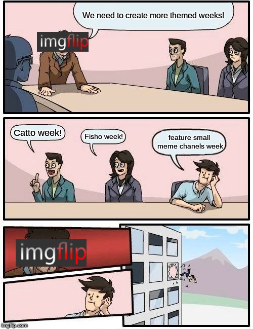 Boardroom Meeting Suggestion Meme | We need to create more themed weeks! Catto week! Fisho week! feature small meme chanels week | image tagged in memes,boardroom meeting suggestion | made w/ Imgflip meme maker