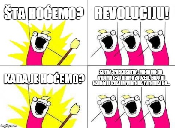 What Do We Want | ŠTA HOĆEMO? REVOLUCIJU! SUTRA-PREKOSUTRA, MORAMO DA VIDIMO KAD NISMO ZAUZETI. BILO BI NAJBOLJE KRAJEM VIKENDA EVENTUALNO... KADA JE HOĆEMO? | image tagged in memes,what do we want | made w/ Imgflip meme maker