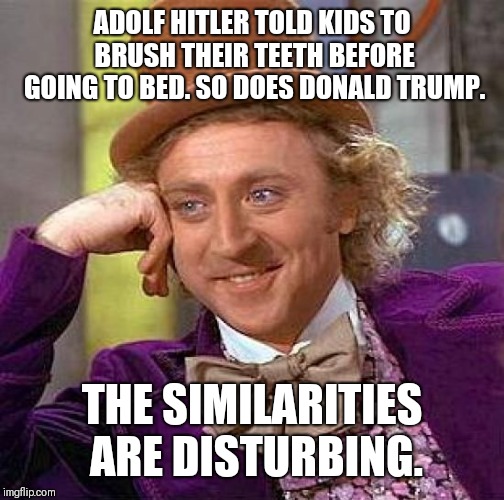 Foolish Comparisons | ADOLF HITLER TOLD KIDS TO BRUSH THEIR TEETH BEFORE GOING TO BED. SO DOES DONALD TRUMP. THE SIMILARITIES ARE DISTURBING. | image tagged in memes,creepy condescending wonka,donald trump,politics,hitler | made w/ Imgflip meme maker